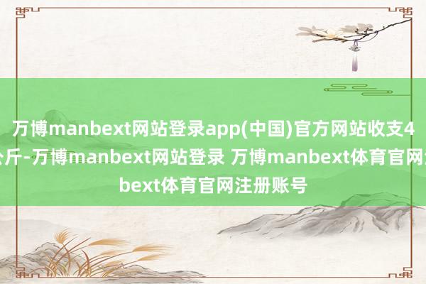 万博manbext网站登录app(中国)官方网站收支4.00元/公斤-万博manbext网站登录 万博manbext体育官网注册账号