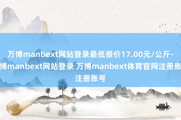 万博manbext网站登录最低报价17.00元/公斤-万博manbext网站登录 万博manbext体育官网注册账号