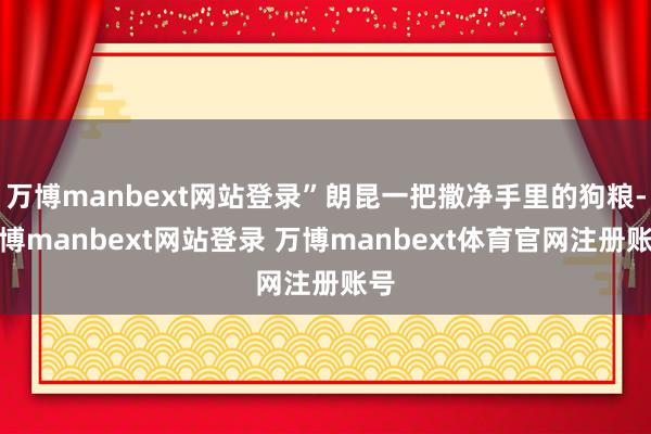 万博manbext网站登录”朗昆一把撒净手里的狗粮-万博manbext网站登录 万博manbext体育官网注册账号