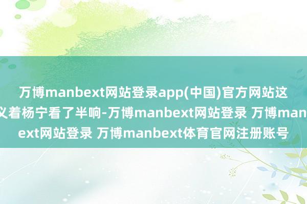 万博manbext网站登录app(中国)官方网站这青花瓷碗怎么？”摊主义着杨宁看了半响-万博manbext网站登录 万博manbext体育官网注册账号