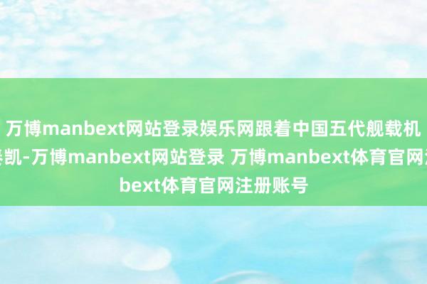 万博manbext网站登录娱乐网跟着中国五代舰载机的研发奏凯-万博manbext网站登录 万博manbext体育官网注册账号