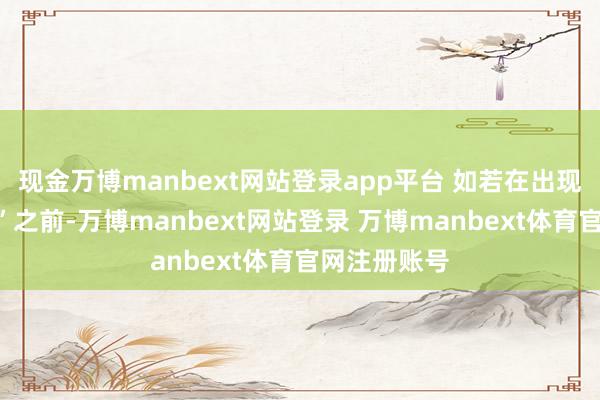 现金万博manbext网站登录app平台 如若在出现“尾盘拉升”之前-万博manbext网站登录 万博manbext体育官网注册账号