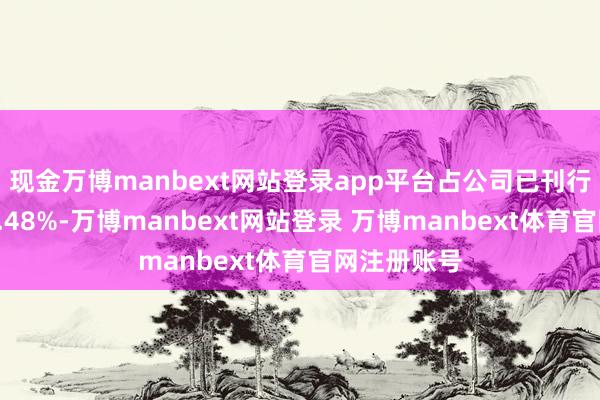 现金万博manbext网站登录app平台占公司已刊行等闲股的2.48%-万博manbext网站登录 万博manbext体育官网注册账号