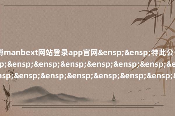 万博manbext网站登录app官网&ensp;&ensp;特此公告&ensp;&ensp;&ensp;&ensp;&ensp;&ensp;&ensp;&ensp;&ensp;&ensp;&ensp;&ensp;&ensp;&ensp;&ensp;&ensp;&ensp;&ensp;&ensp;&ensp;&ensp;&ensp;&ensp;&ensp;&ensp;&ensp;&ensp;&ensp;&ensp;&ensp;&ensp;&ensp;中原基金贬责有限公司&ensp;&ensp;&ensp;&ensp;&ensp;&ensp;&ensp;&ensp;&ensp;&ensp;&ensp;&ensp;&ensp;&ensp;&ensp;&ensp;&ensp;&ensp;&ensp;&ensp;&ensp;&ensp;&ensp;&ensp;&ensp;&ensp;&ensp;&ensp;&ensp;&ensp;&ensp;&ensp;二○二四年十二月五日            -万博manbext网站登录 万博manbext体育官网注册账号