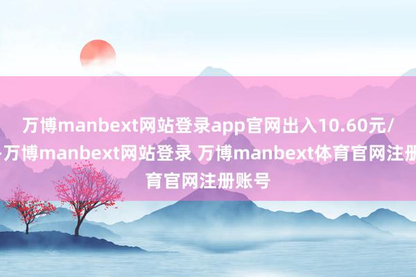 万博manbext网站登录app官网出入10.60元/公斤-万博manbext网站登录 万博manbext体育官网注册账号
