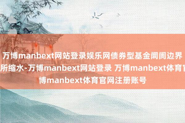 万博manbext网站登录娱乐网债券型基金阛阓边界较8月高点有所缩水-万博manbext网站登录 万博manbext体育官网注册账号
