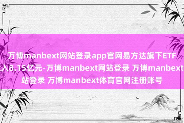 万博manbext网站登录app官网易方达旗下ETF举座获取资金净流入8.15亿元-万博manbext网站登录 万博manbext体育官网注册账号