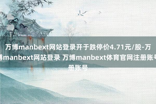 万博manbext网站登录开于跌停价4.71元/股-万博manbext网站登录 万博manbext体育官网注册账号