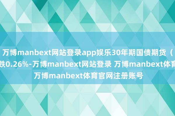 万博manbext网站登录app娱乐30年期国债期货（TL）主力合约跌0.26%-万博manbext网站登录 万博manbext体育官网注册账号