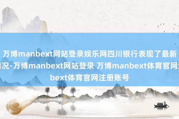 万博manbext网站登录娱乐网四川银行表现了最新的发展情况-万博manbext网站登录 万博manbext体育官网注册账号