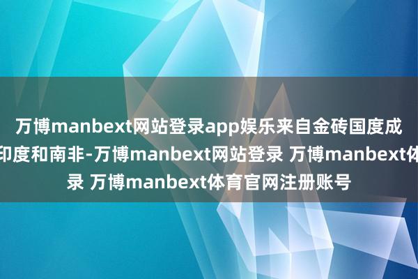 万博manbext网站登录app娱乐来自金砖国度成员中国、巴西、印度和南非-万博manbext网站登录 万博manbext体育官网注册账号