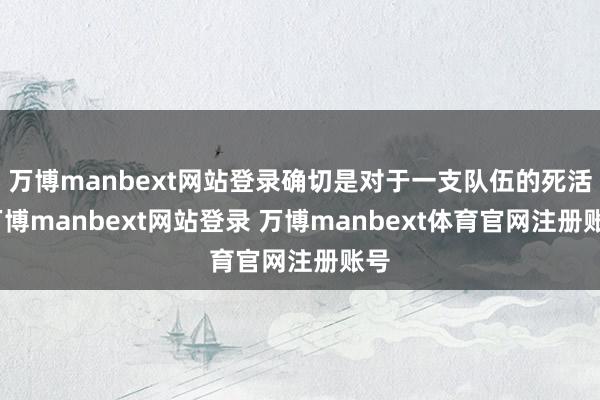 万博manbext网站登录确切是对于一支队伍的死活-万博manbext网站登录 万博manbext体育官网注册账号