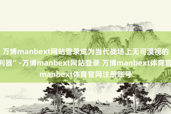 万博manbext网站登录成为当代战场上无可漠视的“云尔打击利器”-万博manbext网站登录 万博manbext体育官网注册账号