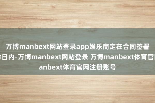 万博manbext网站登录app娱乐商定在合同签署后两个使命日内-万博manbext网站登录 万博manbext体育官网注册账号