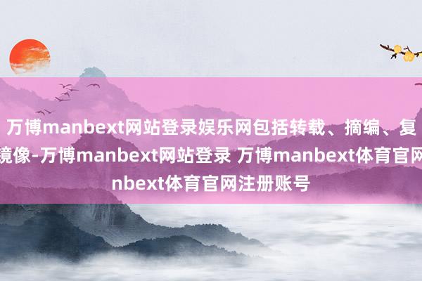 万博manbext网站登录娱乐网包括转载、摘编、复制或栽培镜像-万博manbext网站登录 万博manbext体育官网注册账号