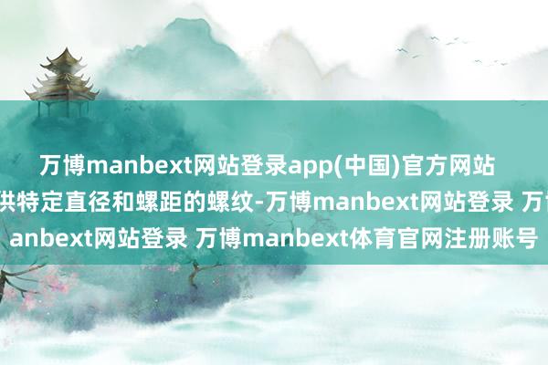 万博manbext网站登录app(中国)官方网站  笼统缠绕的螺旋：用于提供特定直径和螺距的螺纹-万博manbext网站登录 万博manbext体育官网注册账号