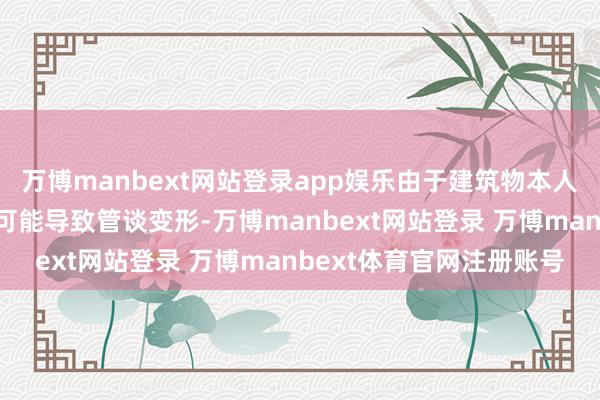 万博manbext网站登录app娱乐由于建筑物本人的千里降或地震等身分可能导致管谈变形-万博manbext网站登录 万博manbext体育官网注册账号