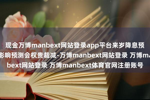 现金万博manbext网站登录app平台来岁降息预期波动关于好意思股的影响预测会权贵裁减-万博manbext网站登录 万博manbext体育官网注册账号