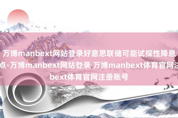 万博manbext网站登录好意思联储可能试探性降息25个基点-万博manbext网站登录 万博manbext体育官网注册账号