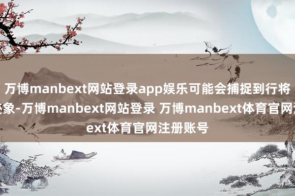 万博manbext网站登录app娱乐可能会捕捉到行将萌牙的迹象-万博manbext网站登录 万博manbext体育官网注册账号