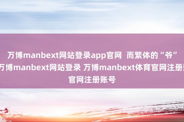 万博manbext网站登录app官网  而繁体的“爷”字-万博manbext网站登录 万博manbext体育官网注册账号
