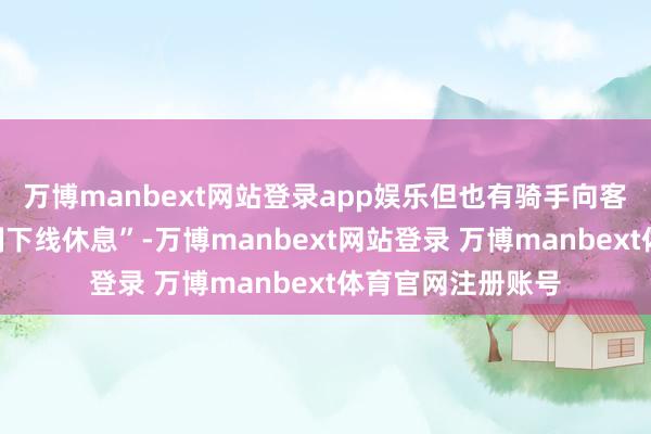 万博manbext网站登录app娱乐但也有骑手向客服暗示反对“强制下线休息”-万博manbext网站登录 万博manbext体育官网注册账号
