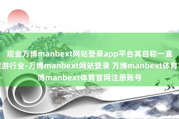 现金万博manbext网站登录app平台其自称一直在湖南从事旅游行业-万博manbext网站登录 万博manbext体育官网注册账号