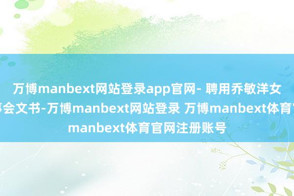 万博manbext网站登录app官网- 聘用乔敏洋女士为公司董事会文书-万博manbext网站登录 万博manbext体育官网注册账号