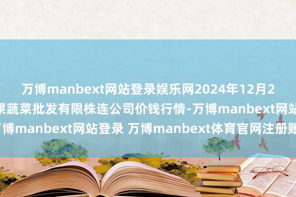 万博manbext网站登录娱乐网2024年12月23日庆阳市西峰西郊瓜果蔬菜批发有限株连公司价钱行情-万博manbext网站登录 万博manbext体育官网注册账号