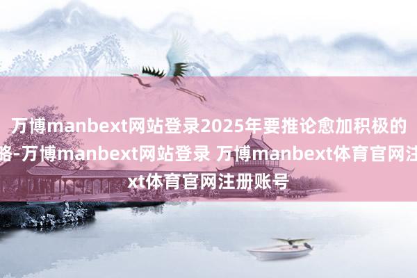 万博manbext网站登录2025年要推论愈加积极的财政策略-万博manbext网站登录 万博manbext体育官网注册账号