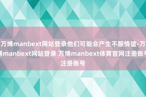 万博manbext网站登录他们可能会产生不服情谊-万博manbext网站登录 万博manbext体育官网注册账号