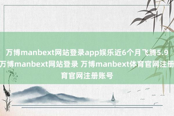 万博manbext网站登录app娱乐近6个月飞腾5.96%-万博manbext网站登录 万博manbext体育官网注册账号