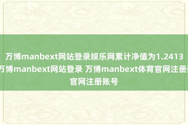 万博manbext网站登录娱乐网累计净值为1.2413元-万博manbext网站登录 万博manbext体育官网注册账号