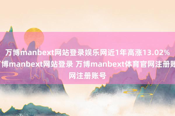 万博manbext网站登录娱乐网近1年高涨13.02%-万博manbext网站登录 万博manbext体育官网注册账号