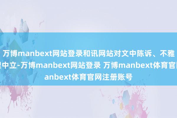 万博manbext网站登录和讯网站对文中陈诉、不雅点判断保捏中立-万博manbext网站登录 万博manbext体育官网注册账号