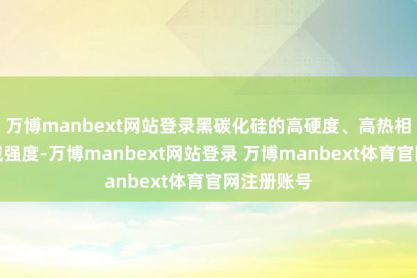 万博manbext网站登录黑碳化硅的高硬度、高热相识性和机械强度-万博manbext网站登录 万博manbext体育官网注册账号