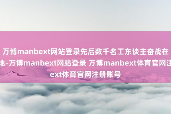 万博manbext网站登录先后数千名工东谈主奋战在天山本地-万博manbext网站登录 万博manbext体育官网注册账号