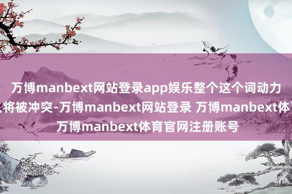 万博manbext网站登录app娱乐整个这个词动力领土的均衡王人将被冲突-万博manbext网站登录 万博manbext体育官网注册账号