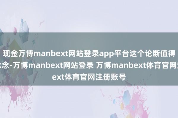 现金万博manbext网站登录app平台这个论断值得咱们深念念-万博manbext网站登录 万博manbext体育官网注册账号