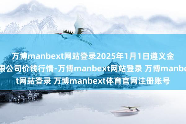 万博manbext网站登录2025年1月1日遵义金地皮绿色产物往返有限公司价钱行情-万博manbext网站登录 万博manbext体育官网注册账号