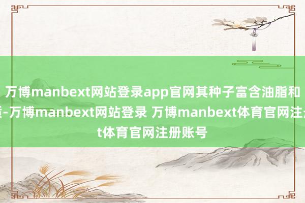 万博manbext网站登录app官网其种子富含油脂和卵白质-万博manbext网站登录 万博manbext体育官网注册账号