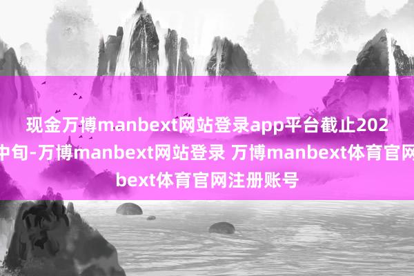 现金万博manbext网站登录app平台　　截止2024年12月中旬-万博manbext网站登录 万博manbext体育官网注册账号