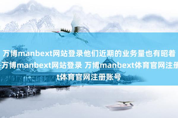 万博manbext网站登录他们近期的业务量也有昭着增长-万博manbext网站登录 万博manbext体育官网注册账号