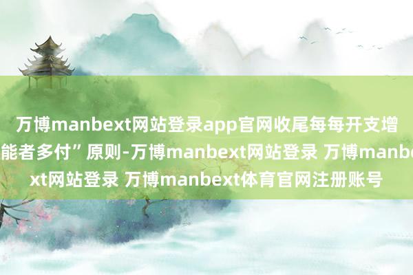 万博manbext网站登录app官网收尾每每开支增长;“开源”则秉握“能者多付”原则-万博manbext网站登录 万博manbext体育官网注册账号