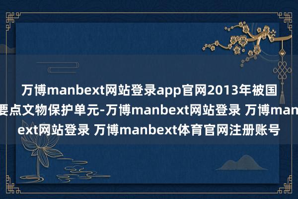 万博manbext网站登录app官网2013年被国务院公布为第七批宇宙要点文物保护单元-万博manbext网站登录 万博manbext体育官网注册账号