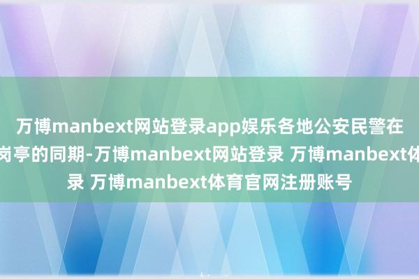 万博manbext网站登录app娱乐各地公安民警在由衷履职、信守岗亭的同期-万博manbext网站登录 万博manbext体育官网注册账号