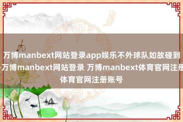 万博manbext网站登录app娱乐不外球队如故碰到失利-万博manbext网站登录 万博manbext体育官网注册账号