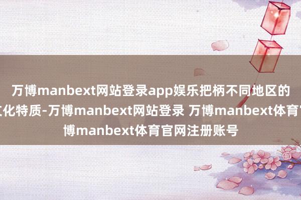 万博manbext网站登录app娱乐把柄不同地区的谈话风俗和文化特质-万博manbext网站登录 万博manbext体育官网注册账号