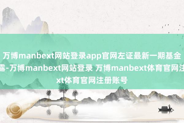 万博manbext网站登录app官网左证最新一期基金季报袒露-万博manbext网站登录 万博manbext体育官网注册账号