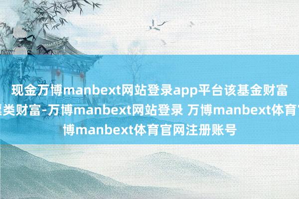 现金万博manbext网站登录app平台该基金财富竖立：无股票类财富-万博manbext网站登录 万博manbext体育官网注册账号